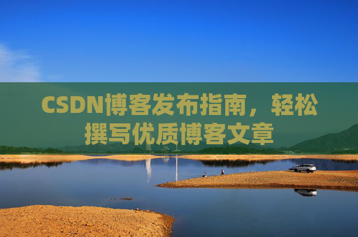 CSDN博客发布指南,轻松撰写优质博客文章 CSDN博客发布指南,轻松撰写优质博客文章