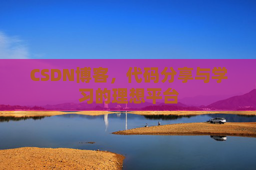 CSDN博客,代码分享与学习的理想平台